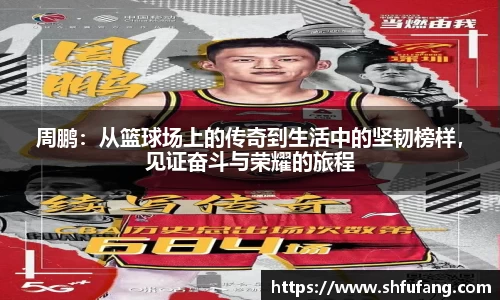 周鹏：从篮球场上的传奇到生活中的坚韧榜样，见证奋斗与荣耀的旅程